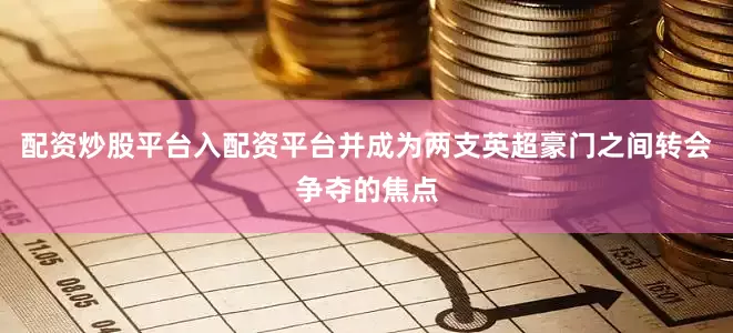 配资炒股平台入配资平台并成为两支英超豪门之间转会争夺的焦点