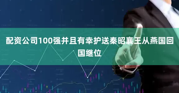 配资公司100强并且有幸护送秦昭襄王从燕国回国继位
