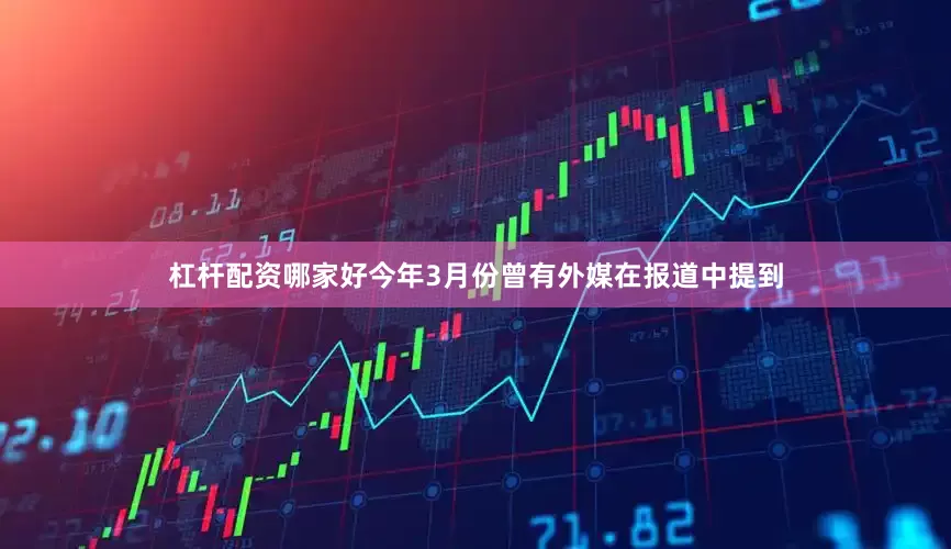 杠杆配资哪家好今年3月份曾有外媒在报道中提到