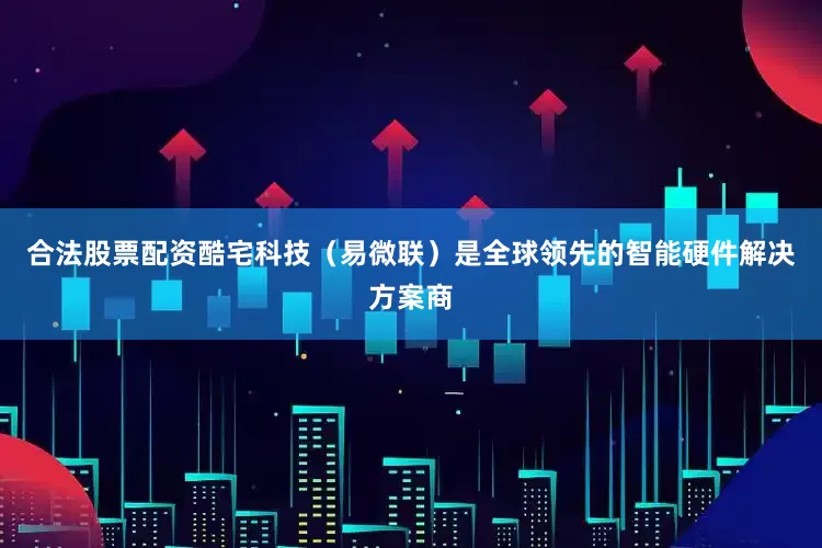 合法股票配资酷宅科技（易微联）是全球领先的智能硬件解决方案商