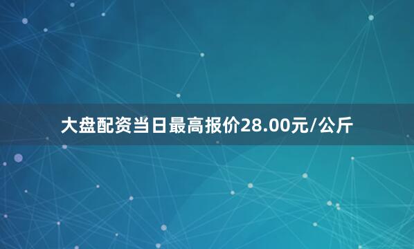 大盘配资当日最高报价28.00元/公斤