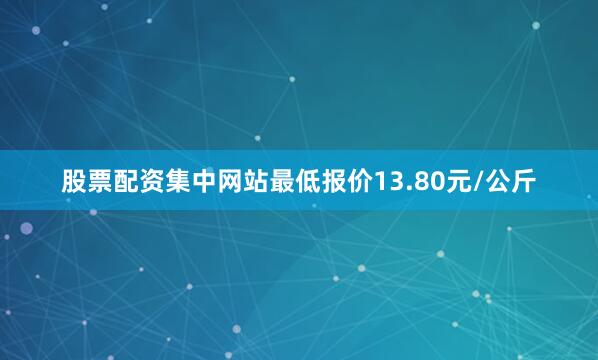 股票配资集中网站最低报价13.80元/公斤