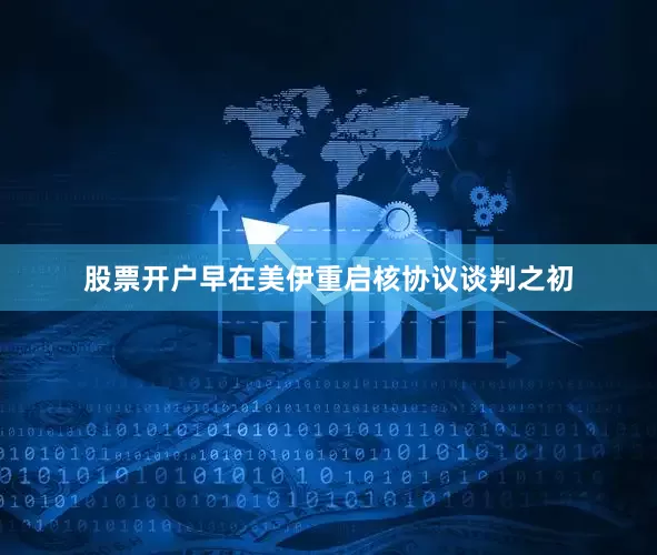 股票开户早在美伊重启核协议谈判之初
