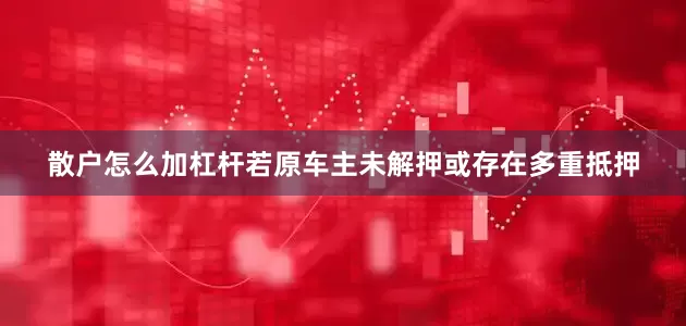散户怎么加杠杆若原车主未解押或存在多重抵押