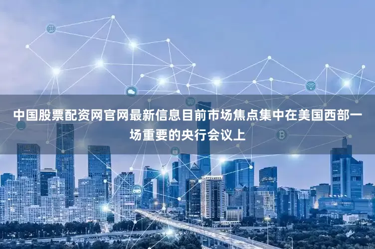 中国股票配资网官网最新信息目前市场焦点集中在美国西部一场重要的央行会议上