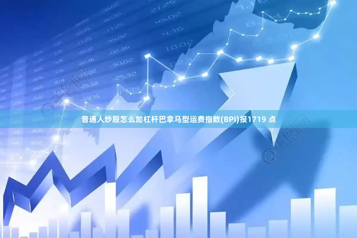 普通人炒股怎么加杠杆巴拿马型运费指数(BPI)报1719 点