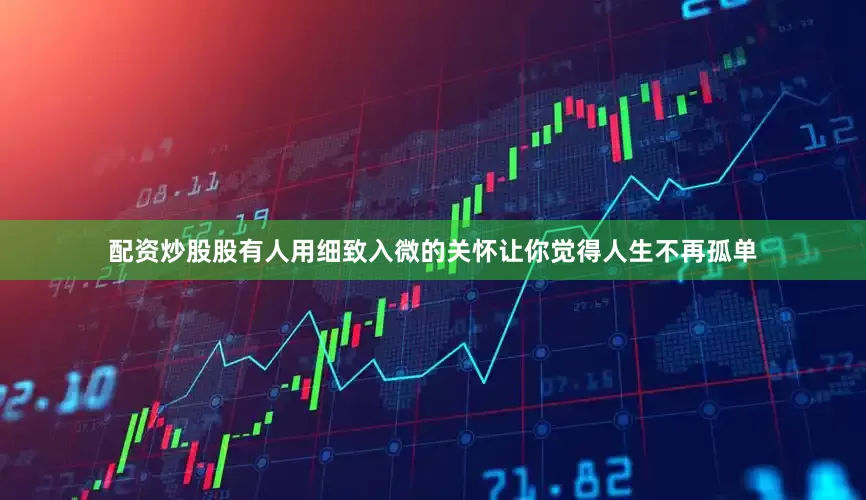 配资炒股股有人用细致入微的关怀让你觉得人生不再孤单