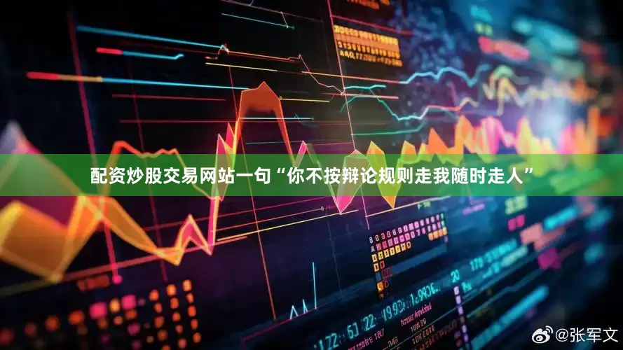 配资炒股交易网站一句“你不按辩论规则走我随时走人”