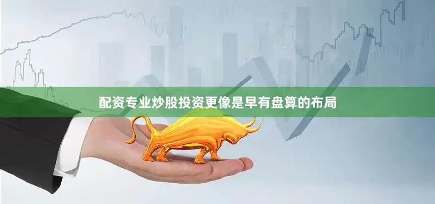 配资专业炒股投资更像是早有盘算的布局