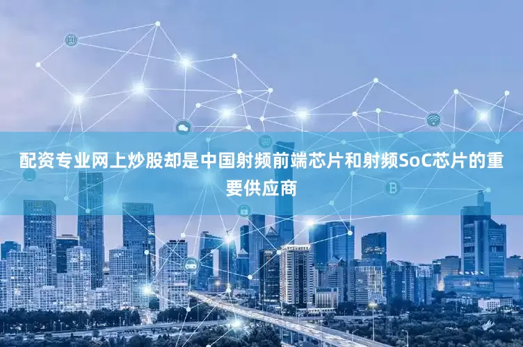 配资专业网上炒股却是中国射频前端芯片和射频SoC芯片的重要供应商