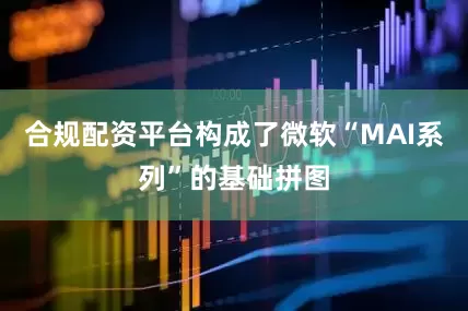 合规配资平台构成了微软“MAI系列”的基础拼图
