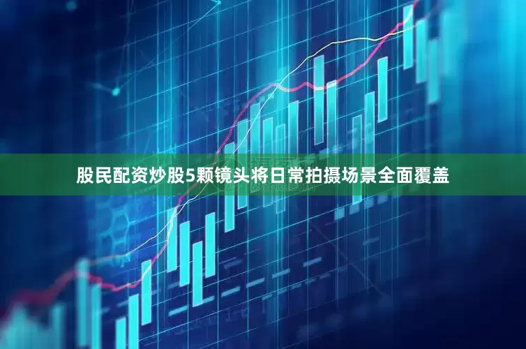 股民配资炒股5颗镜头将日常拍摄场景全面覆盖